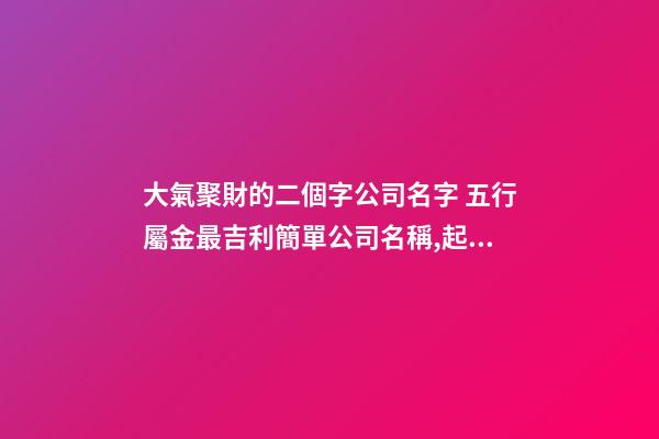 大氣聚財的二個字公司名字 五行屬金最吉利簡單公司名稱,起名之家-第1張-公司起名-玄機派